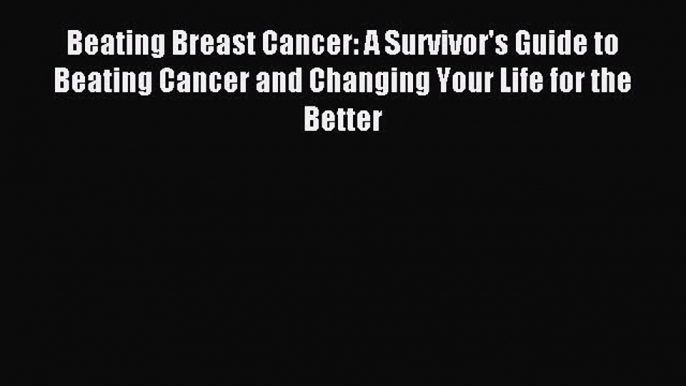 Read Beating Breast Cancer: A Survivor's Guide to Beating Cancer and Changing Your Life for