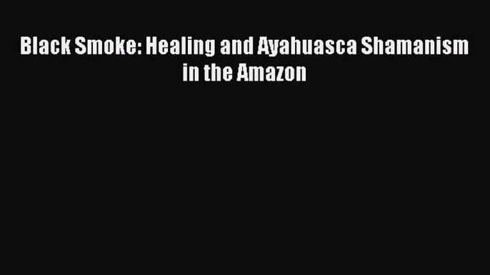 Download Black Smoke: Healing and Ayahuasca Shamanism in the Amazon Ebook Free