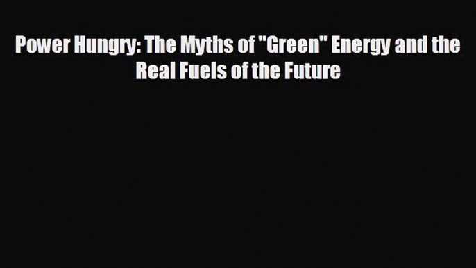 READ book Power Hungry: The Myths of Green Energy and the Real Fuels of the Future  FREE BOOOK