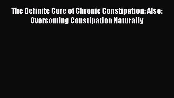 Free Full [PDF] Downlaod  The Definite Cure of Chronic Constipation: Also: Overcoming Constipation