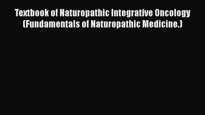 READ book  Textbook of Naturopathic Integrative Oncology (Fundamentals of Naturopathic Medicine.)