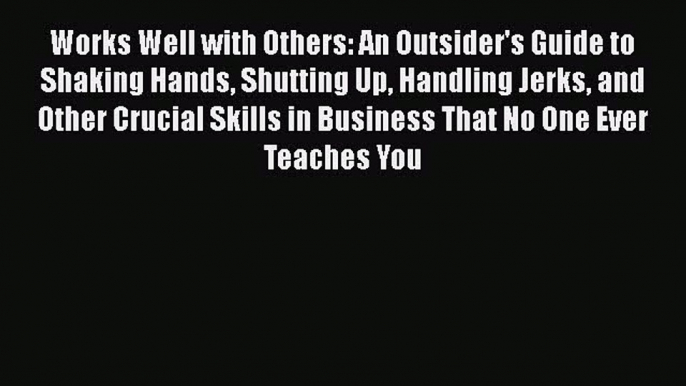 READ book  Works Well with Others: An Outsider's Guide to Shaking Hands Shutting Up Handling