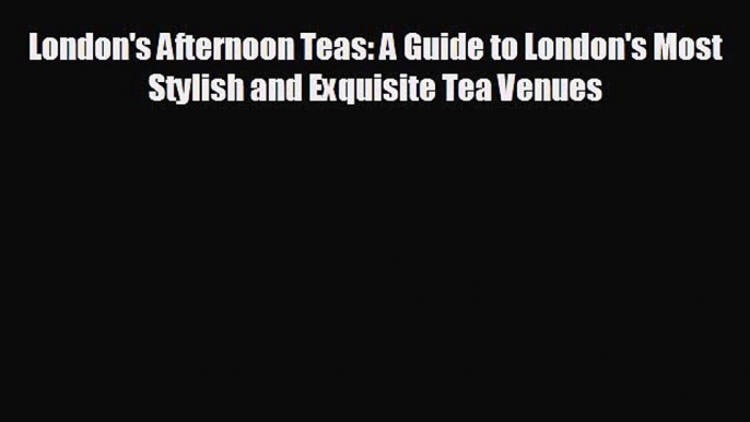 Free [PDF] Downlaod London's Afternoon Teas: A Guide to London's Most Stylish and Exquisite