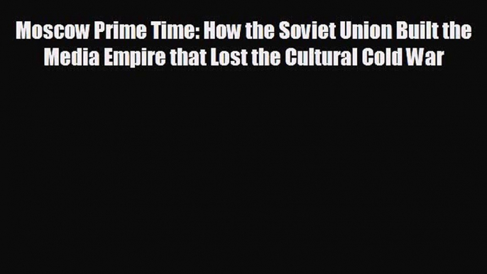 behold Moscow Prime Time: How the Soviet Union Built the Media Empire that Lost the Cultural