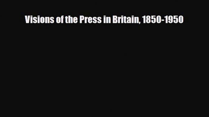 different  Visions of the Press in Britain 1850-1950