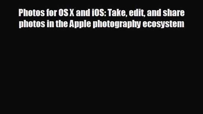 READ book Photos for OS X and iOS: Take edit and share photos in the Apple photography ecosystem