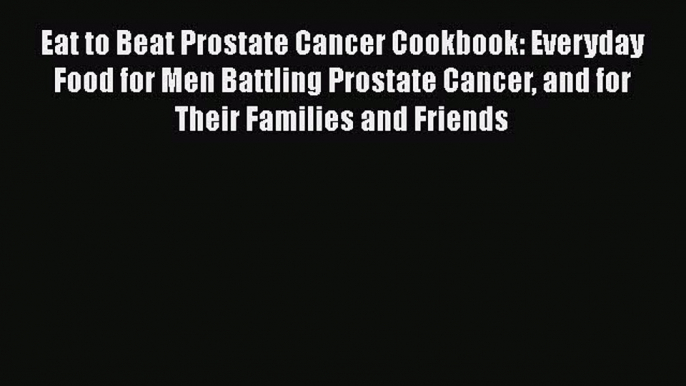 READ book  Eat to Beat Prostate Cancer Cookbook: Everyday Food for Men Battling Prostate Cancer