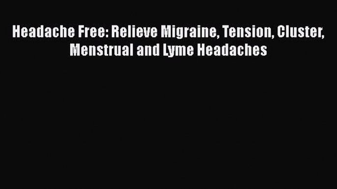 DOWNLOAD FREE E-books  Headache Free: Relieve Migraine Tension Cluster Menstrual and Lyme Headaches