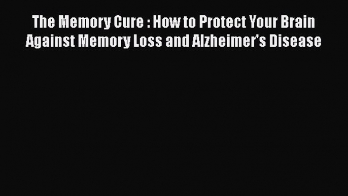 READ FREE FULL EBOOK DOWNLOAD  The Memory Cure : How to Protect Your Brain Against Memory