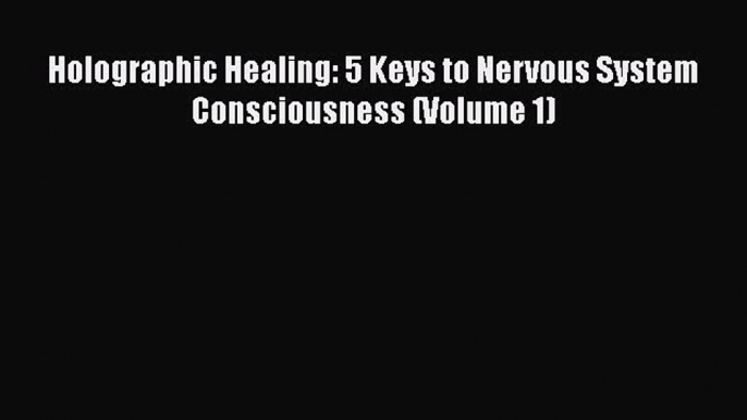 READ book  Holographic Healing: 5 Keys to Nervous System Consciousness (Volume 1)  Full Free