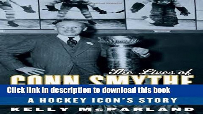 Books The Lives of Conn Smythe: From the Battlefield to Maple Leaf Gardens: A Hockey Icon s Story