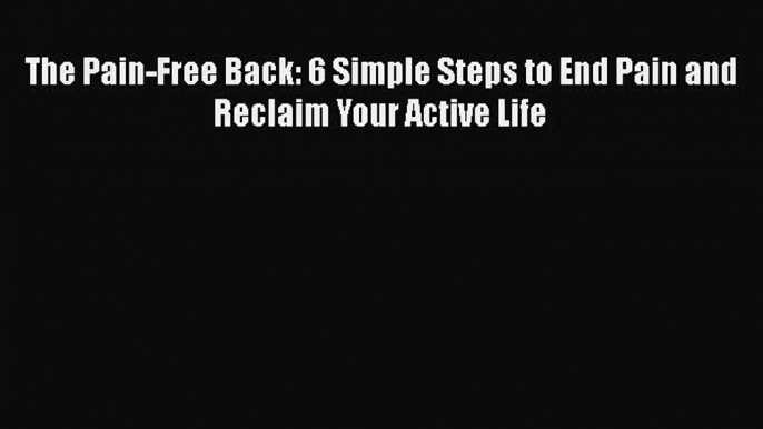 READ book  The Pain-Free Back: 6 Simple Steps to End Pain and Reclaim Your Active Life  Full