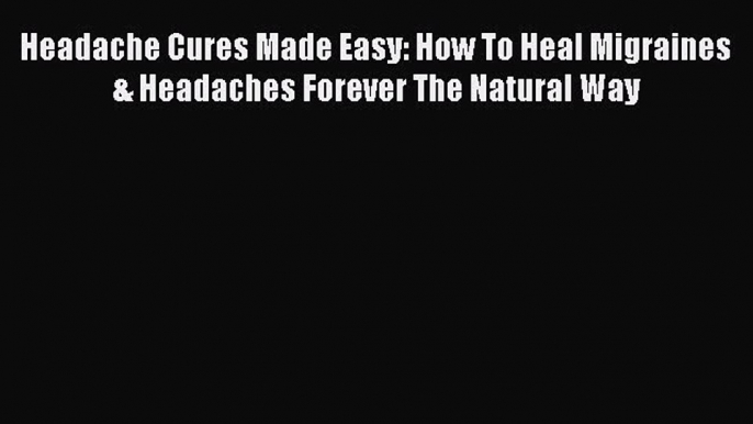 READ book  Headache Cures Made Easy: How To Heal Migraines & Headaches Forever The Natural