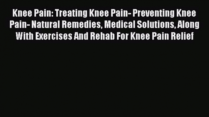 READ book  Knee Pain: Treating Knee Pain- Preventing Knee Pain- Natural Remedies Medical Solutions