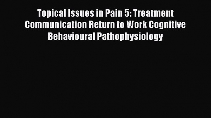 Free Full [PDF] Downlaod  Topical Issues in Pain 5: Treatment Communication Return to Work