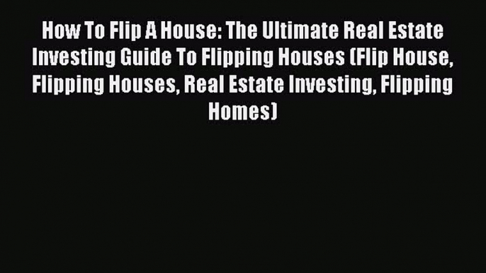 Free Full [PDF] Downlaod  How To Flip A House: The Ultimate Real Estate Investing Guide To