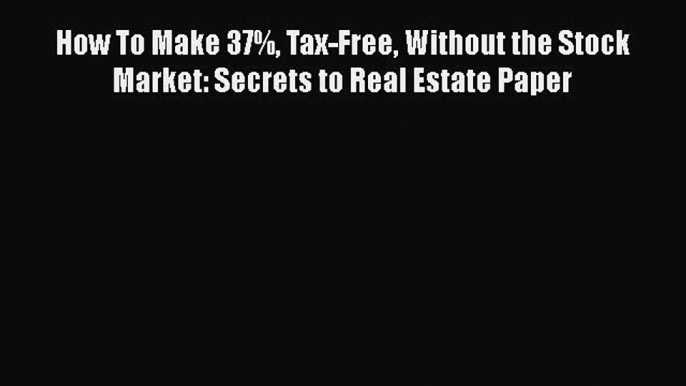 Free Full [PDF] Downlaod  How To Make 37% Tax-Free Without the Stock Market: Secrets to Real