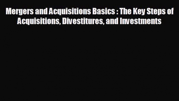 complete Mergers and Acquisitions Basics : The Key Steps of Acquisitions Divestitures and Investments