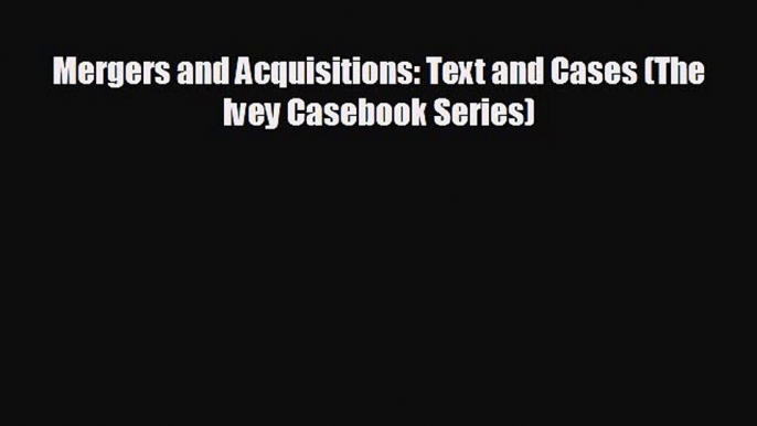 complete Mergers and Acquisitions: Text and Cases (The Ivey Casebook Series)