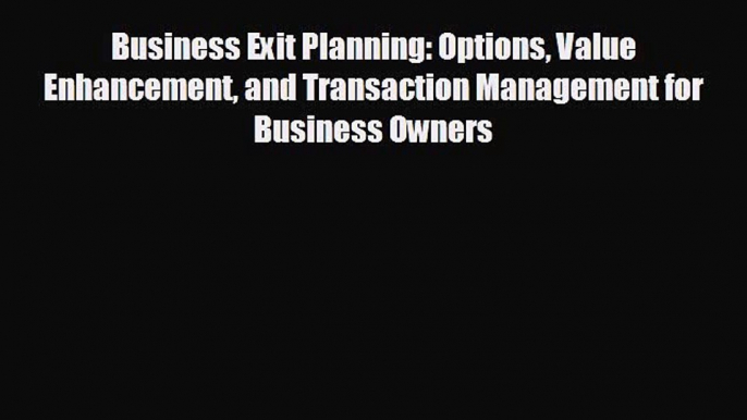 complete Business Exit Planning: Options Value Enhancement and Transaction Management for Business