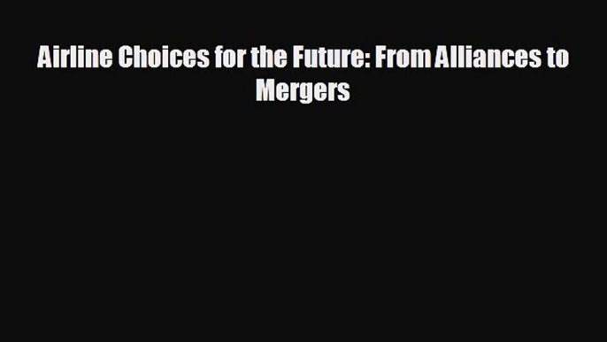 there is Airline Choices for the Future: From Alliances to Mergers