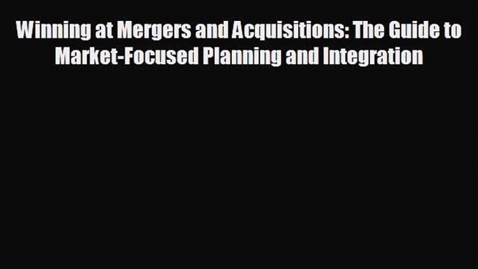 complete Winning at Mergers and Acquisitions: The Guide to Market-Focused Planning and Integration