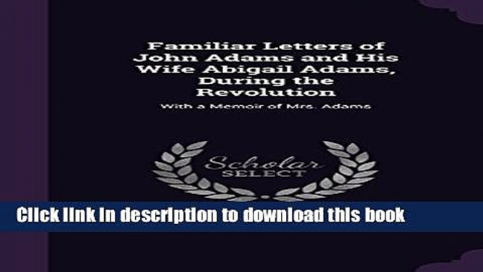 Ebook Familiar Letters of John Adams and His Wife Abigail Adams, During the Revolution: With a