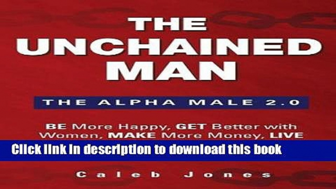 Ebook The Unchained Man: The Alpha Male 2.0: Be More Happy, Make More Money, Get Better with