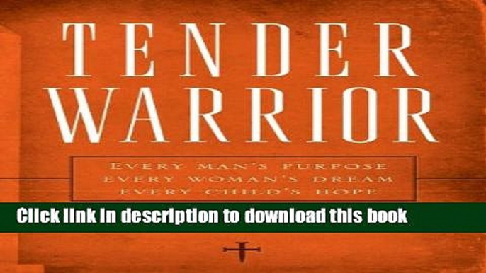 [Popular Books] Tender Warrior: Every Man s Purpose, Every Woman s Dream, Every Child s Hope