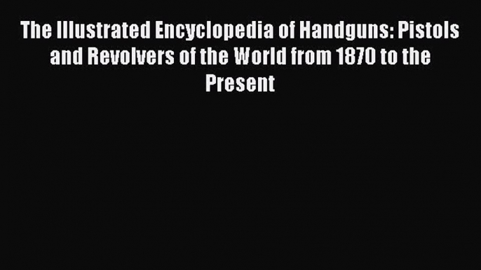 [PDF] The Illustrated Encyclopedia of Handguns: Pistols and Revolvers of the World from 1870