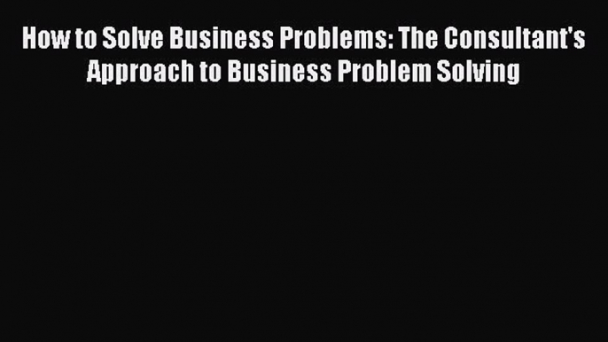 [PDF] How to Solve Business Problems: The Consultant's Approach to Business Problem Solving