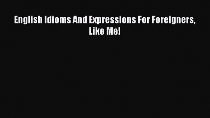 [PDF] English Idioms And Expressions For Foreigners Like Me! Full Colection