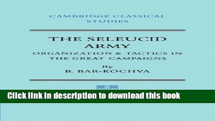 Download The Seleucid Army: Organization and Tactics in the Great Campaigns (Cambridge Classical