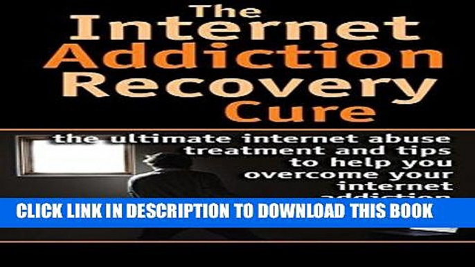 Read Now Internet: Addiction Recovery Cure - Internet abuse treatment and tips to help you