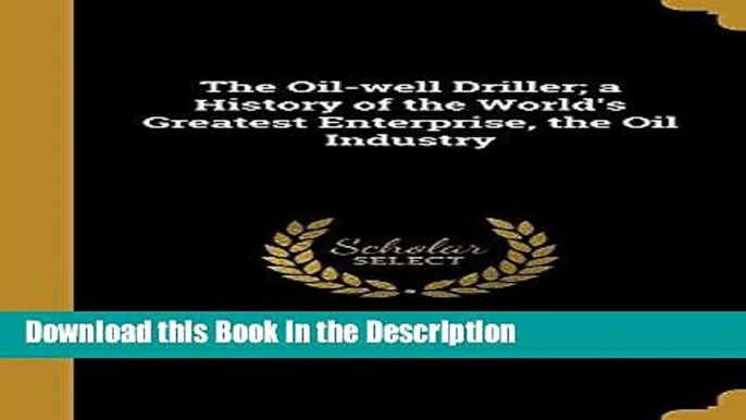 Download [PDF] The Oil-Well Driller; A History of the World s Greatest Enterprise, the Oil