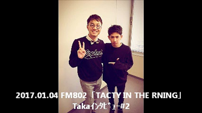 2017.01.04 FM802「TACTY IN THE MORNING」Takaｲﾝﾀﾋﾞｭｰ#2