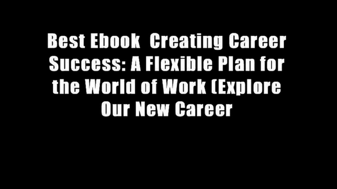 Best Ebook  Creating Career Success: A Flexible Plan for the World of Work (Explore Our New Career