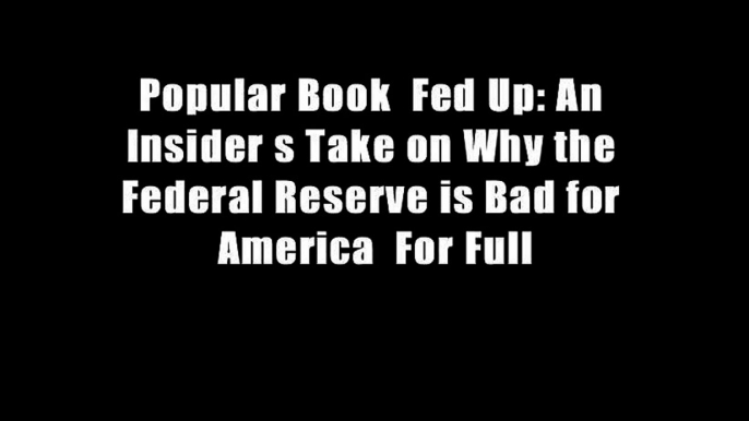 Popular Book  Fed Up: An Insider s Take on Why the Federal Reserve is Bad for America  For Full