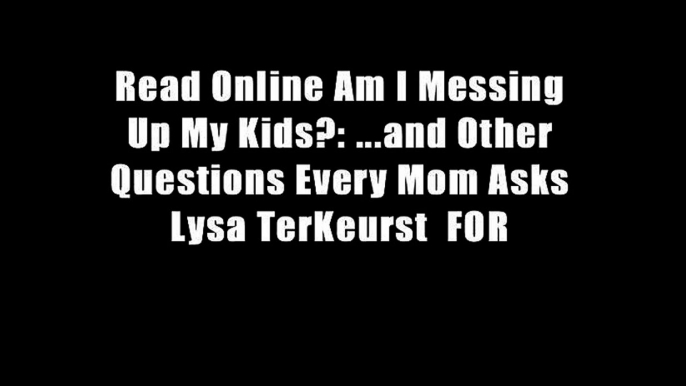 Read Online Am I Messing Up My Kids?: ...and Other Questions Every Mom Asks Lysa TerKeurst  FOR