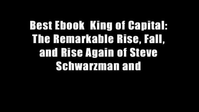 Best Ebook  King of Capital: The Remarkable Rise, Fall, and Rise Again of Steve Schwarzman and