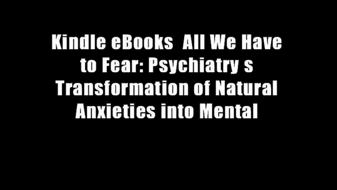 Kindle eBooks  All We Have to Fear: Psychiatry s Transformation of Natural Anxieties into Mental