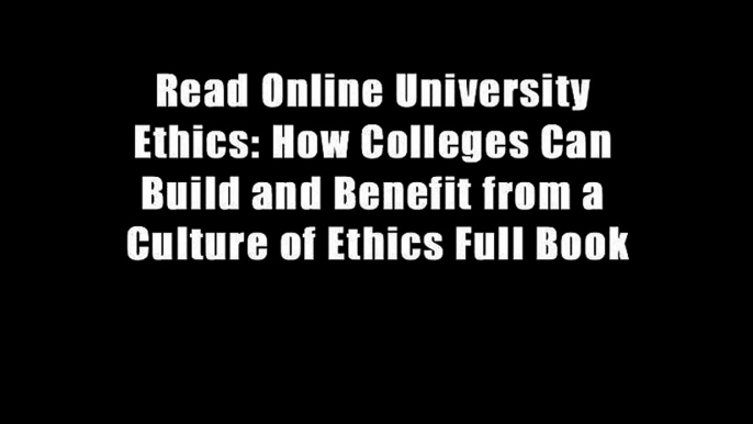 Read Online University Ethics: How Colleges Can Build and Benefit from a Culture of Ethics Full Book