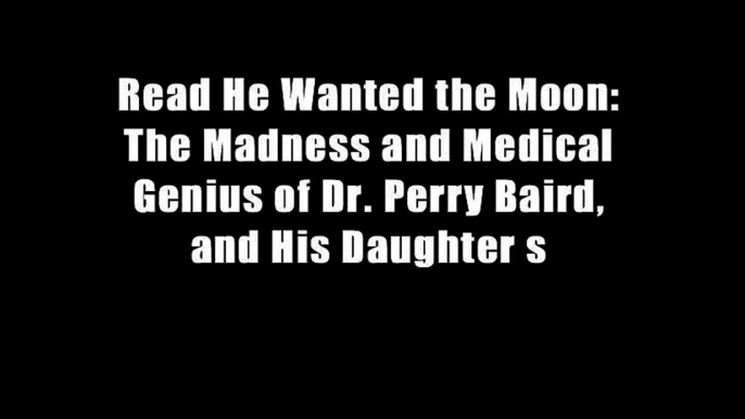 Read He Wanted the Moon: The Madness and Medical Genius of Dr. Perry Baird, and His Daughter s