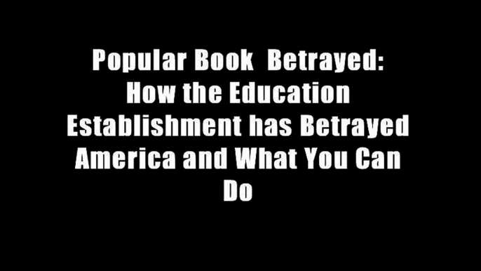 Popular Book  Betrayed: How the Education Establishment has Betrayed America and What You Can Do