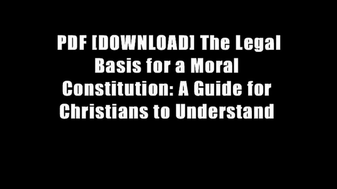 PDF [DOWNLOAD] The Legal Basis for a Moral Constitution: A Guide for Christians to Understand