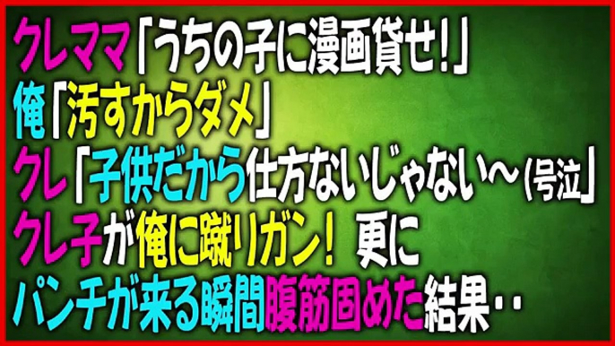 クレママ「うちの子に漫画貸せ！」俺「汚すからダメ」クレ「仕方ないじゃないー（号泣」クレ子が俺に蹴りガン！更にパンチが来る瞬間腹筋固めた結果・・