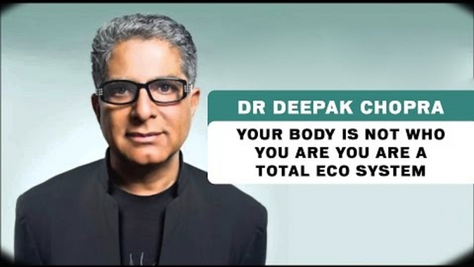 Your Body is not who you are you are a total eco system - Dr Deepak Chopra