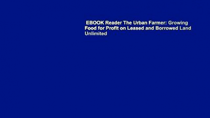 EBOOK Reader The Urban Farmer: Growing Food for Profit on Leased and Borrowed Land Unlimited