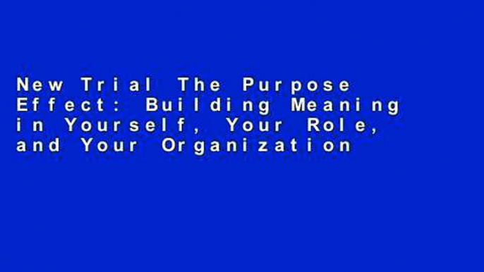 New Trial The Purpose Effect: Building Meaning in Yourself, Your Role, and Your Organization Full