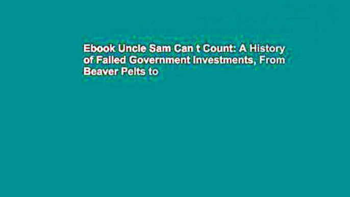 Ebook Uncle Sam Can t Count: A History of Failed Government Investments, From Beaver Pelts to